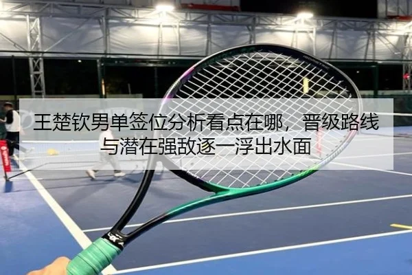 王楚钦男单签位分析看点在哪，晋级路线与潜在强敌逐一浮出水面 - bet365 Sportsbook
