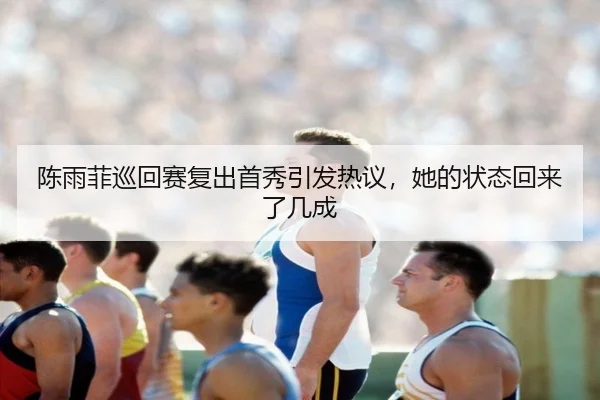 陈雨菲巡回赛复出首秀引发热议，她的状态回来了几成 | bet365 Sportsbook